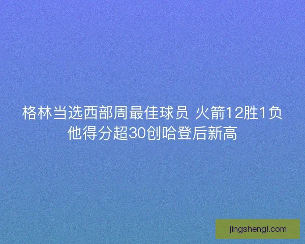 格林当选西部周最佳球员 火箭12胜1负他得分超30创哈登后新高 格林当选西部周最佳球员 火箭12胜1负他得分超30创哈登后新高