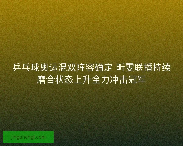 乒乓球奥运混双阵容确定 昕雯联播持续磨合状态上升全力冲击冠军
