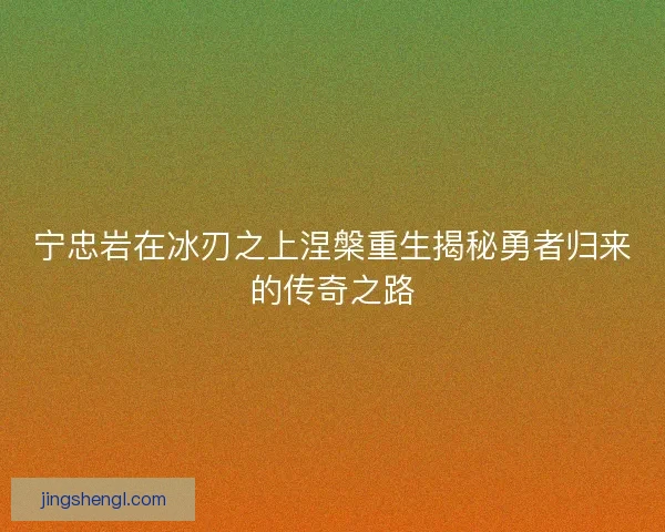 宁忠岩在冰刃之上涅槃重生揭秘勇者归来的传奇之路