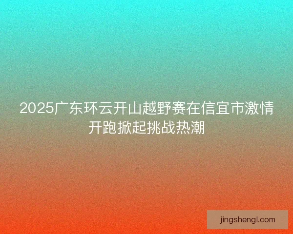 2025广东环云开山越野赛在信宜市激情开跑掀起挑战热潮