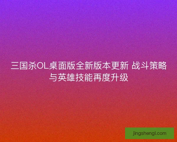 三国杀OL桌面版全新版本更新 战斗策略与英雄技能再度升级