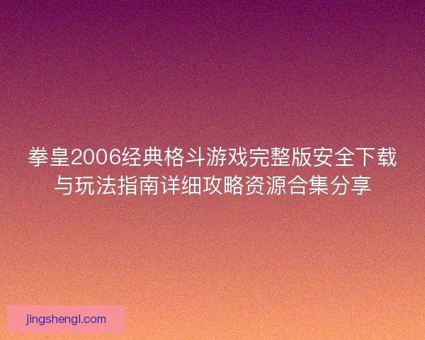 拳皇2006经典格斗游戏完整版安全下载与玩法指南详细攻略资源合集分享