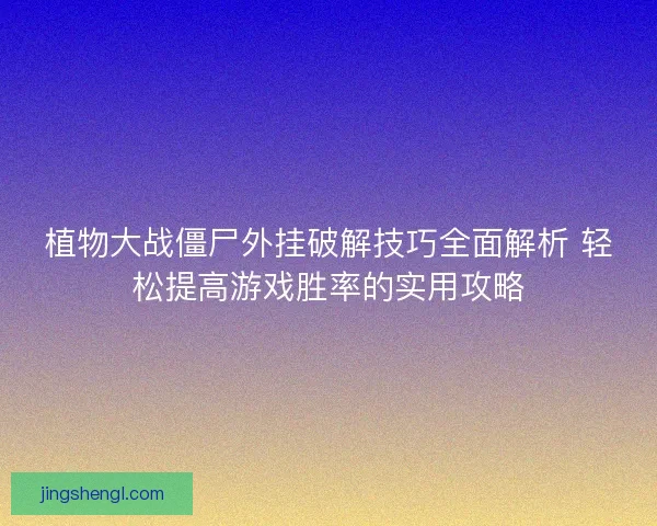植物大战僵尸外挂破解技巧全面解析 轻松提高游戏胜率的实用攻略