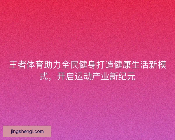 王者体育助力全民健身打造健康生活新模式，开启运动产业新纪元