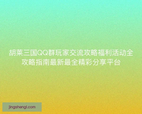胡莱三国QQ群玩家交流攻略福利活动全攻略指南最新最全精彩分享平台