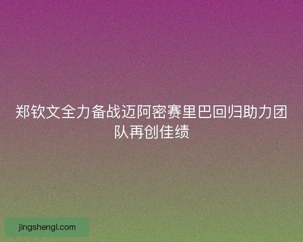 郑钦文全力备战迈阿密赛里巴回归助力团队再创佳绩 郑钦文全力备战迈阿密赛里巴回归助力团队再创佳绩