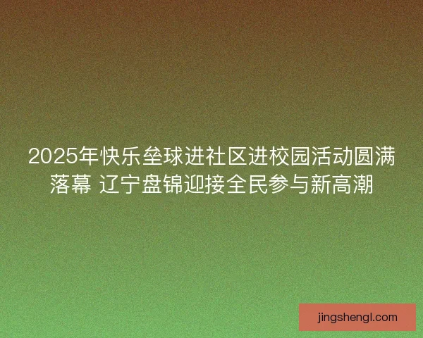 2025年快乐垒球进社区进校园活动圆满落幕 辽宁盘锦迎接全民参与新高潮 2025年快乐垒球进社区进校园活动圆满落幕 辽宁盘锦迎接全民参与新高潮