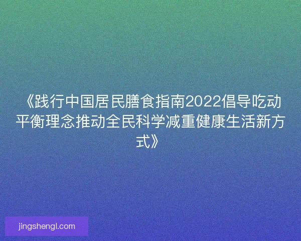 《践行中国居民膳食指南2022倡导吃动平衡理念推动全民科学减重健康生活新方式》