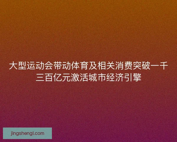 大型运动会带动体育及相关消费突破一千三百亿元激活城市经济引擎 大型运动会带动体育及相关消费突破一千三百亿元激活城市经济引擎