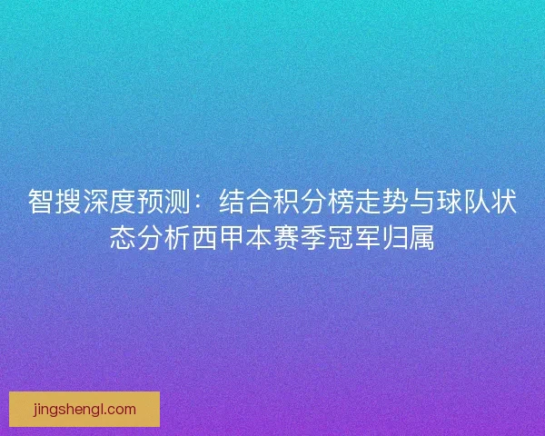 智搜深度预测：结合积分榜走势与球队状态分析西甲本赛季冠军归属