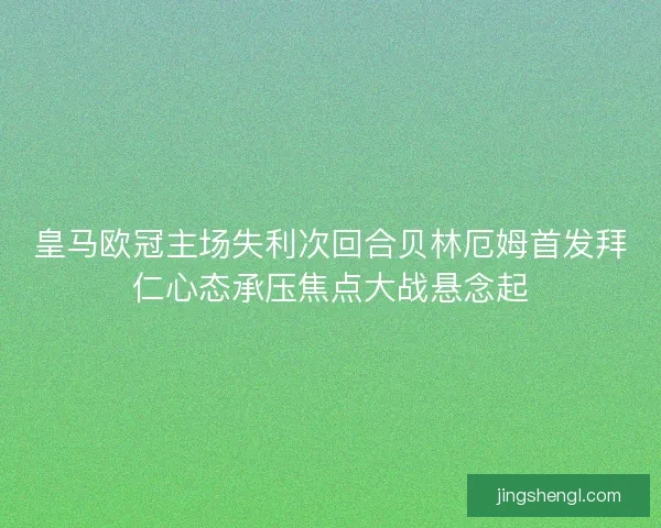 皇马欧冠主场失利次回合贝林厄姆首发拜仁心态承压焦点大战悬念起