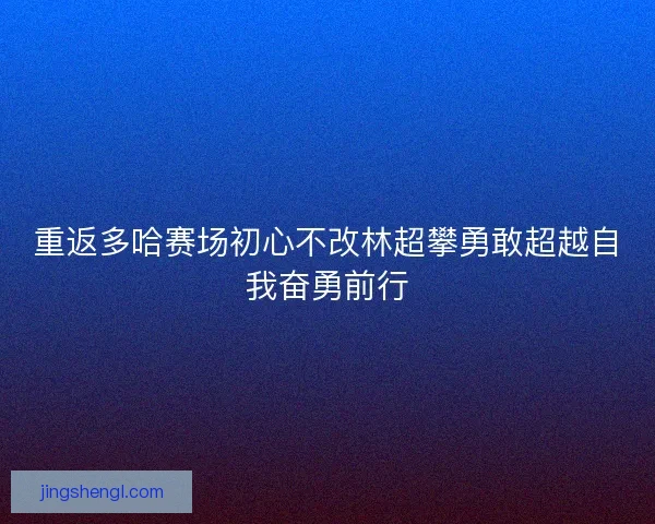 重返多哈赛场初心不改林超攀勇敢超越自我奋勇前行