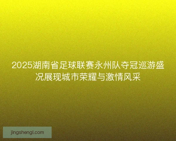 2025湖南省足球联赛永州队夺冠巡游盛况展现城市荣耀与激情风采 2025湖南省足球联赛永州队夺冠巡游盛况展现城市荣耀与激情风采
