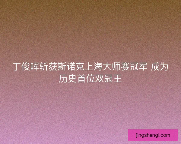 丁俊晖斩获斯诺克上海大师赛冠军 成为历史首位双冠王