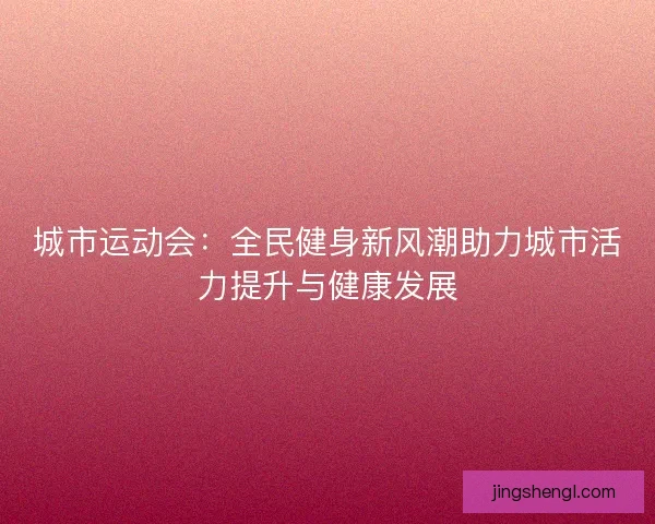 城市运动会：全民健身新风潮助力城市活力提升与健康发展