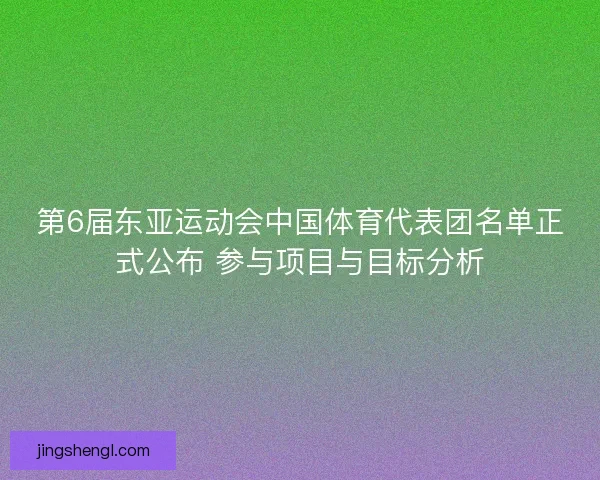 第6届东亚运动会中国体育代表团名单正式公布 参与项目与目标分析