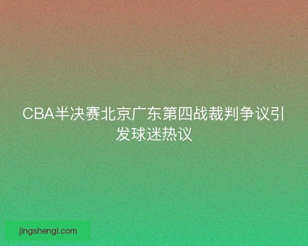 CBA半决赛北京广东第四战裁判争议引发球迷热议 CBA半决赛北京广东第四战裁判争议引发球迷热议