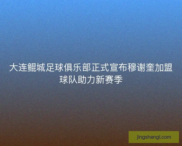 大连鲲城足球俱乐部正式宣布穆谢奎加盟球队助力新赛季