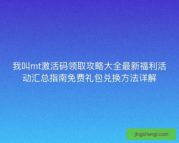 我叫mt激活码领取攻略大全最新福利活动汇总指南免费礼包兑换方法详解