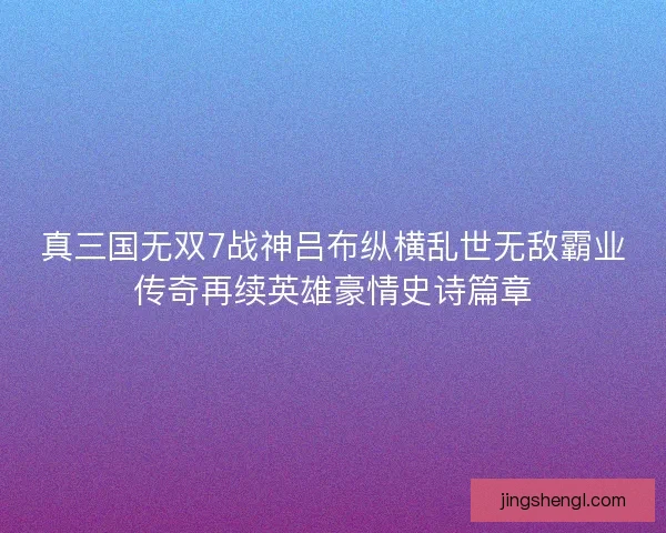 真三国无双7战神吕布纵横乱世无敌霸业传奇再续英雄豪情史诗篇章 真三国无双7战神吕布纵横乱世无敌霸业传奇再续英雄豪情史诗篇章