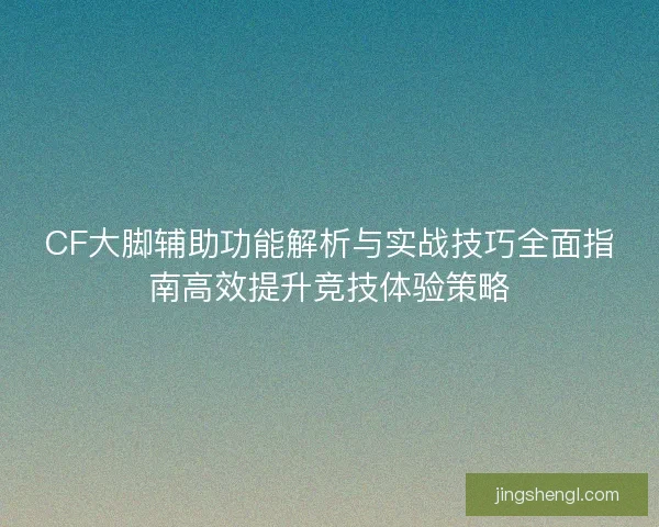 CF大脚辅助功能解析与实战技巧全面指南高效提升竞技体验策略 CF大脚辅助功能解析与实战技巧全面指南高效提升竞技体验策略