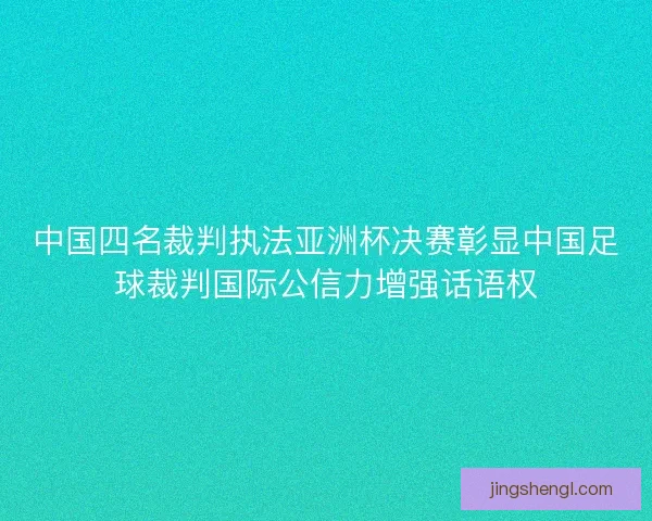 中国四名裁判执法亚洲杯决赛彰显中国足球裁判国际公信力增强话语权 中国四名裁判执法亚洲杯决赛彰显中国足球裁判国际公信力增强话语权