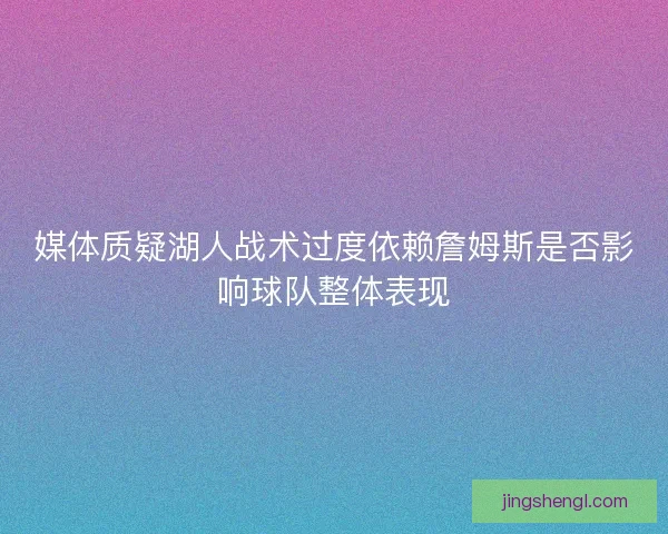 媒体质疑湖人战术过度依赖詹姆斯是否影响球队整体表现 媒体质疑湖人战术过度依赖詹姆斯是否影响球队整体表现
