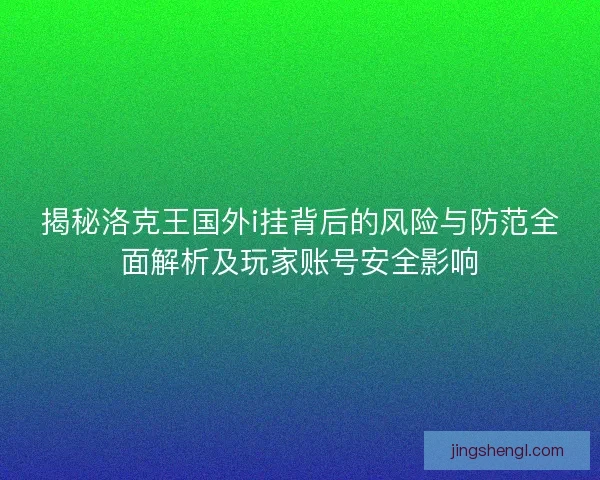 揭秘洛克王国外i挂背后的风险与防范全面解析及玩家账号安全影响