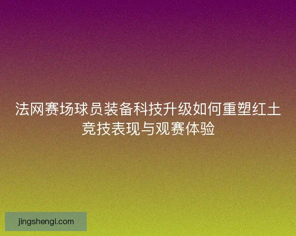 法网赛场球员装备科技升级如何重塑红土竞技表现与观赛体验 法网赛场球员装备科技升级如何重塑红土竞技表现与观赛体验