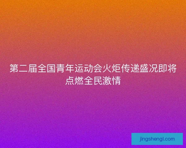 第二届全国青年运动会火炬传递盛况即将点燃全民激情