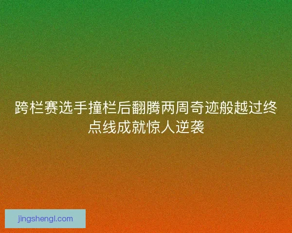 跨栏赛选手撞栏后翻腾两周奇迹般越过终点线成就惊人逆袭