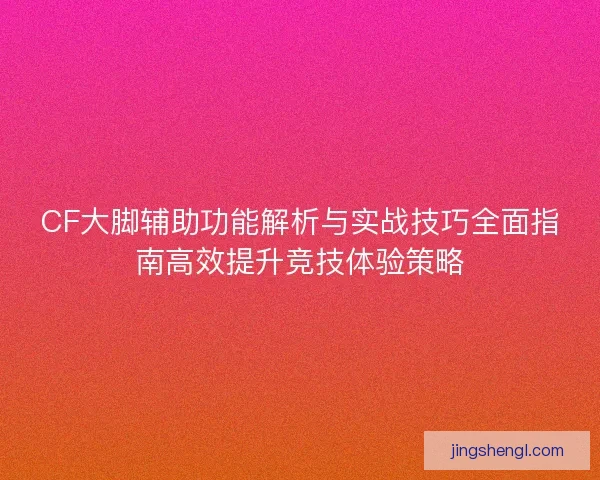 CF大脚辅助功能解析与实战技巧全面指南高效提升竞技体验策略 CF大脚辅助功能解析与实战技巧全面指南高效提升竞技体验策略