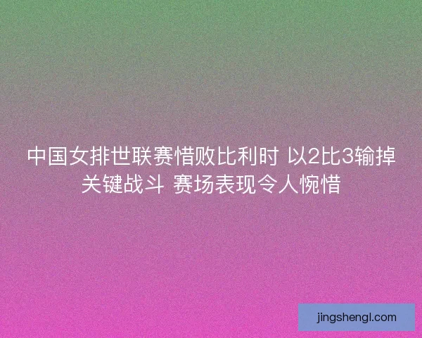 中国女排世联赛惜败比利时 以2比3输掉关键战斗 赛场表现令人惋惜