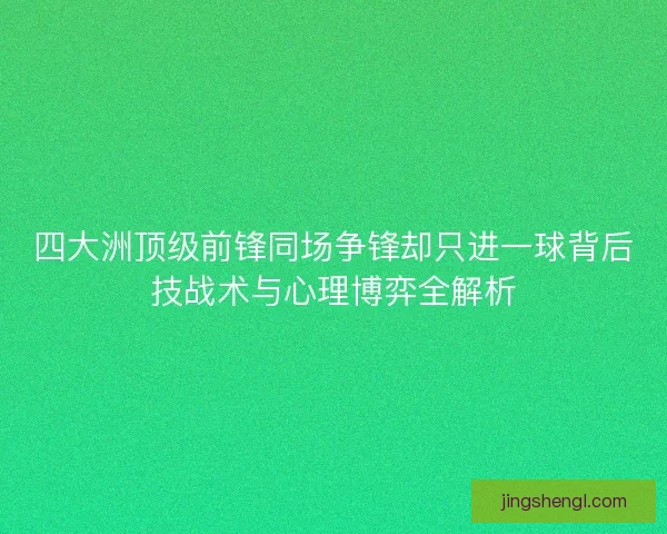 四大洲顶级前锋同场争锋却只进一球背后技战术与心理博弈全解析