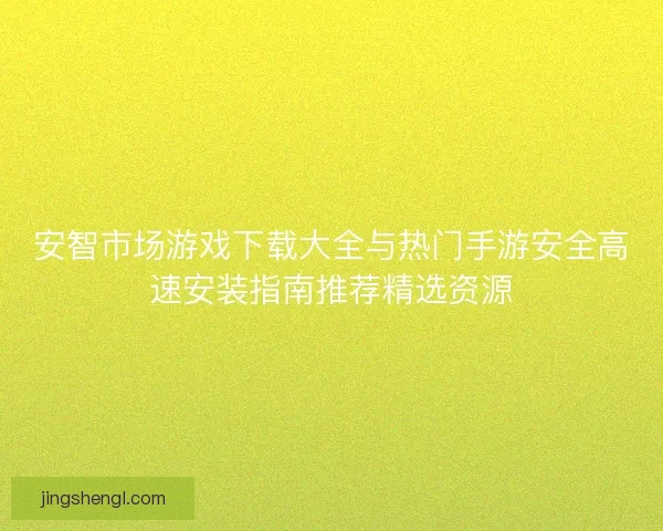 安智市场游戏下载大全与热门手游安全高速安装指南推荐精选资源 安智市场游戏下载大全与热门手游安全高速安装指南推荐精选资源