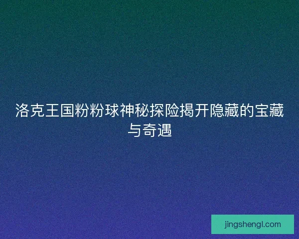 洛克王国粉粉球神秘探险揭开隐藏的宝藏与奇遇