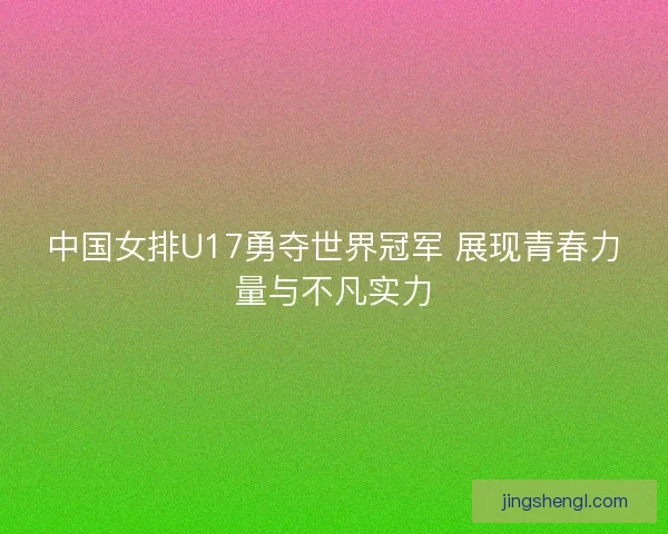 中国女排U17勇夺世界冠军 展现青春力量与不凡实力