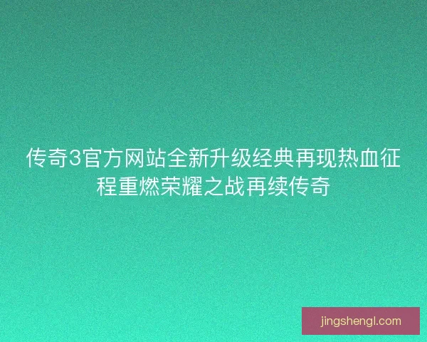 传奇3官方网站全新升级经典再现热血征程重燃荣耀之战再续传奇