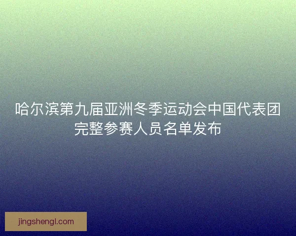哈尔滨第九届亚洲冬季运动会中国代表团完整参赛人员名单发布