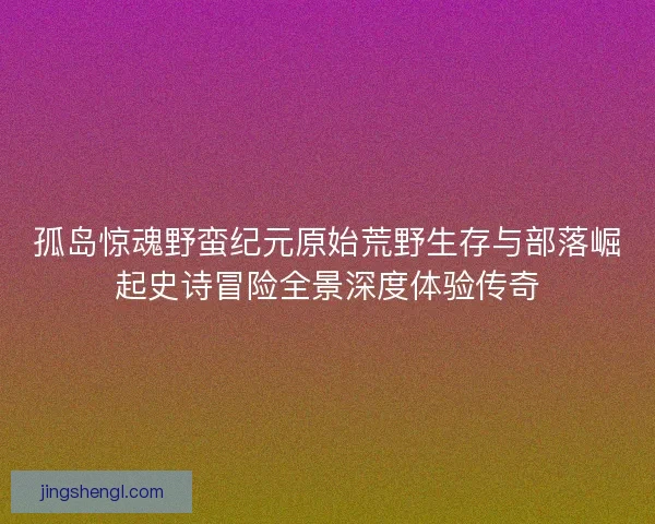 孤岛惊魂野蛮纪元原始荒野生存与部落崛起史诗冒险全景深度体验传奇