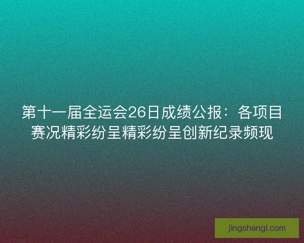 第十一届全运会26日成绩公报：各项目赛况精彩纷呈精彩纷呈创新纪录频现