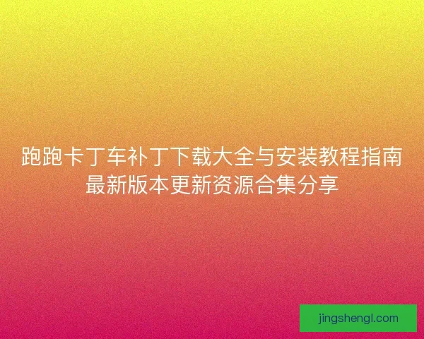 跑跑卡丁车补丁下载大全与安装教程指南最新版本更新资源合集分享