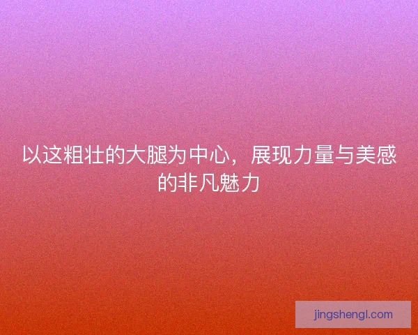 以这粗壮的大腿为中心,展现力量与美感的非凡魅力 以这粗壮的大腿为中心,展现力量与美感的非凡魅力