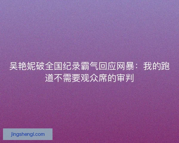 吴艳妮破全国纪录霸气回应网暴：我的跑道不需要观众席的审判