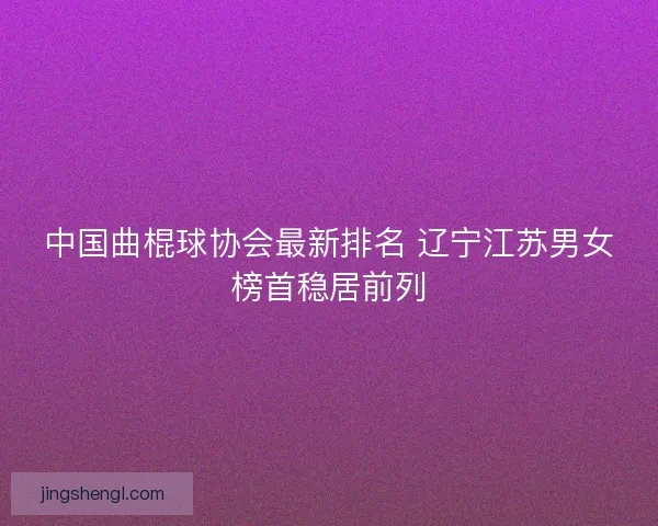 中国曲棍球协会最新排名 辽宁江苏男女榜首稳居前列 中国曲棍球协会最新排名 辽宁江苏男女榜首稳居前列