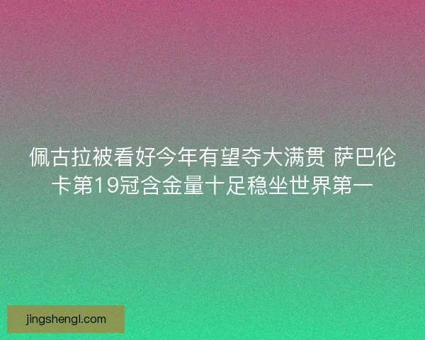 佩古拉被看好今年有望夺大满贯 萨巴伦卡第19冠含金量十足稳坐世界第一