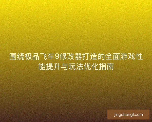 围绕极品飞车9修改器打造的全面游戏性能提升与玩法优化指南